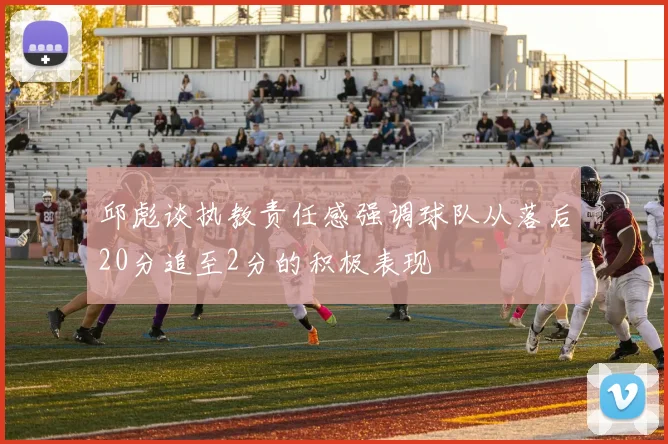 邱彪谈执教责任感强调球队从落后20分追至2分的积极表现