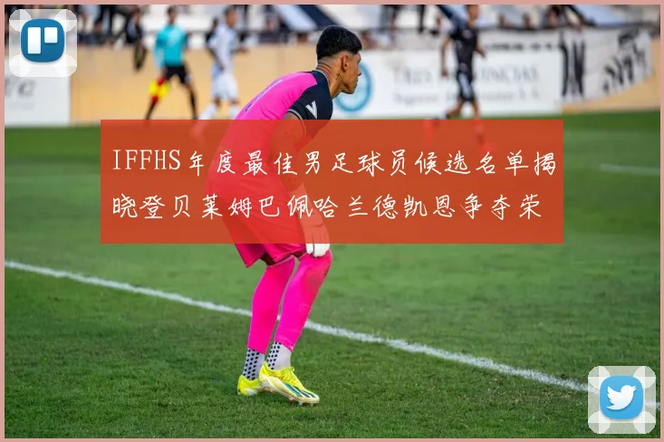 IFFHS年度最佳男足球员候选名单揭晓登贝莱姆巴佩哈兰德凯恩争夺荣誉