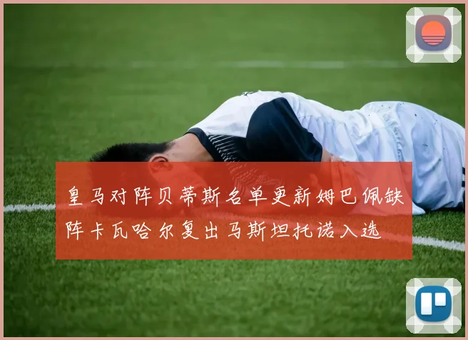 皇马对阵贝蒂斯名单更新姆巴佩缺阵卡瓦哈尔复出马斯坦托诺入选