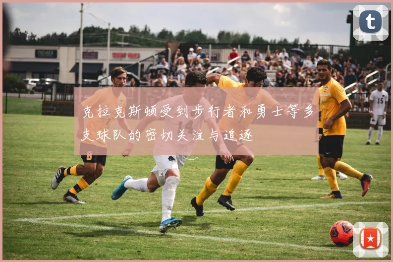 克拉克斯顿受到步行者和勇士等多支球队的密切关注与追逐
