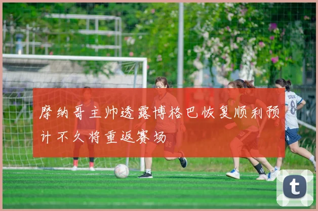 摩纳哥主帅透露博格巴恢复顺利预计不久将重返赛场