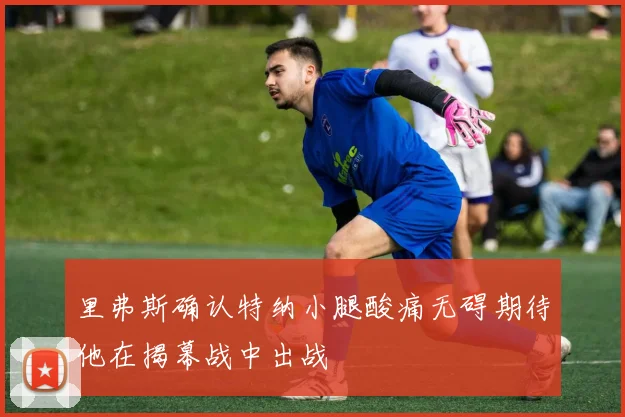 里弗斯确认特纳小腿酸痛无碍期待他在揭幕战中出战
