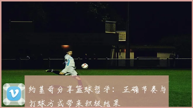约基奇分享篮球哲学：正确节奏与打球方式带来积极结果