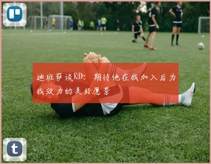 迪班萨谈KD：期待他在我加入后为我效力的美好愿景