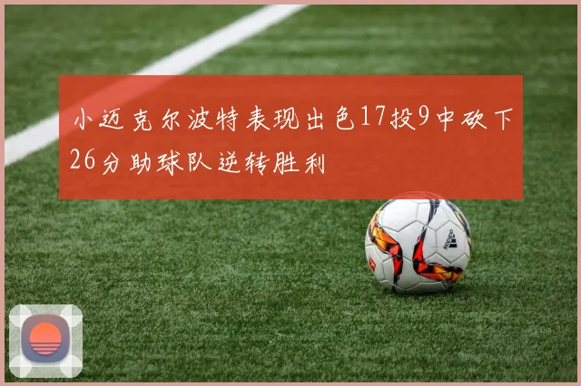 小迈克尔波特表现出色17投9中砍下26分助球队逆转胜利