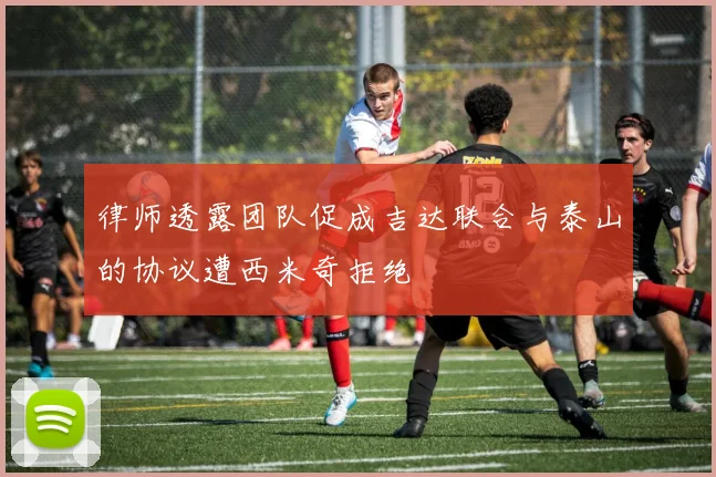 律师透露团队促成吉达联合与泰山的协议遭西米奇拒绝
