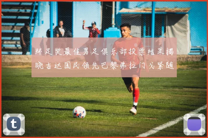 环足奖最佳男足俱乐部投票结果揭晓吉达国民领先巴黎弗拉门戈紧随其后