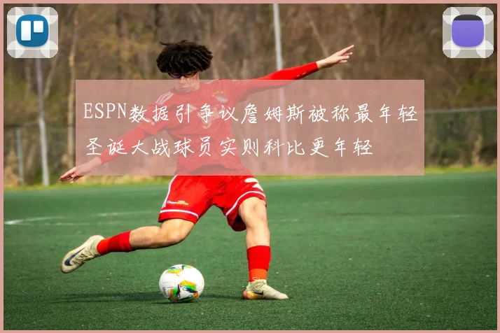ESPN数据引争议詹姆斯被称最年轻圣诞大战球员实则科比更年轻