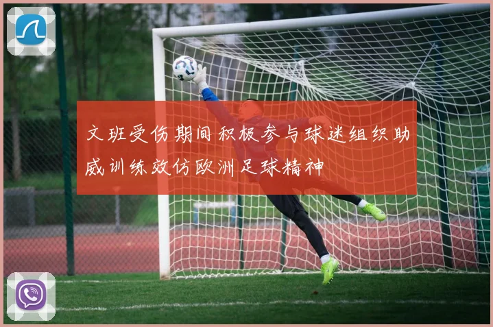 文班受伤期间积极参与球迷组织助威训练效仿欧洲足球精神