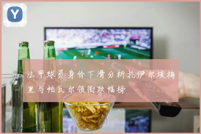 法甲球员身价下滑分析扎伊尔埃梅里与帕瓦尔领衔跌幅榜