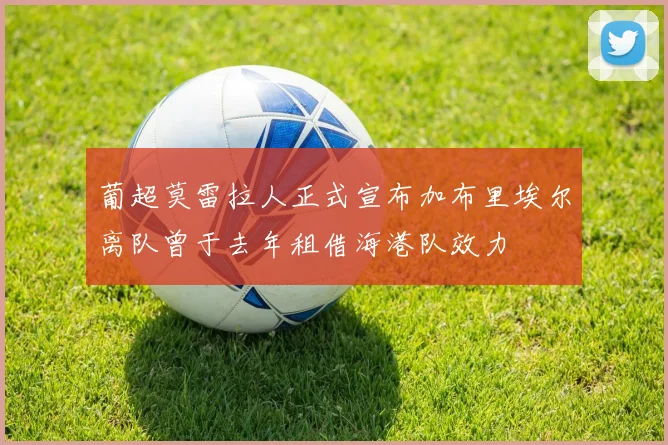 葡超莫雷拉人正式宣布加布里埃尔离队曾于去年租借海港队效力