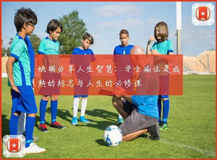 姚明分享人生智慧：学会减法是成熟的标志与人生的必修课