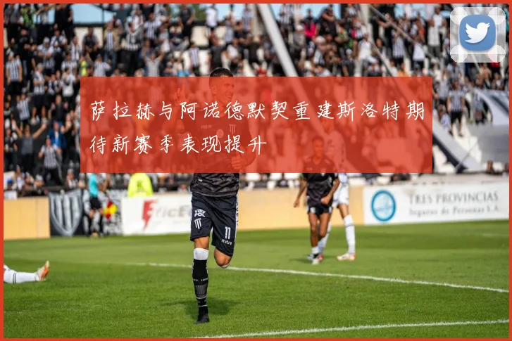 萨拉赫与阿诺德默契重建斯洛特期待新赛季表现提升