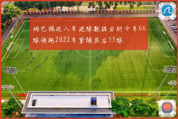 姆巴佩近八年进球数据分析今年66球领跑2022年紧随其后55球