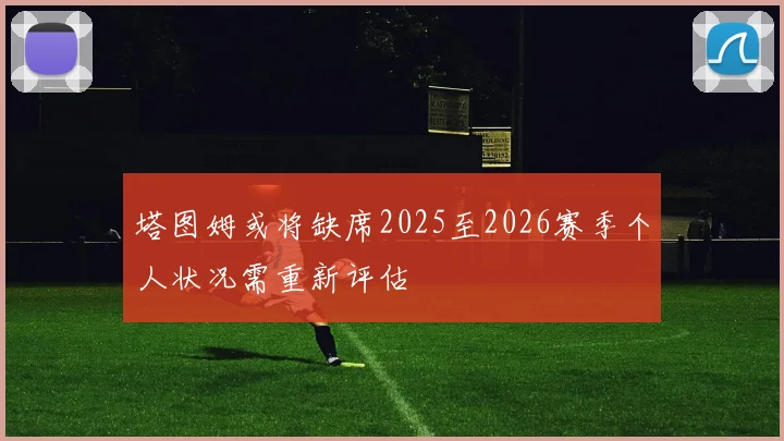 塔图姆或将缺席2025至2026赛季个人状况需重新评估