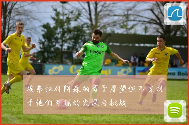 埃弗拉对阿森纳寄予厚望但不惊讶于他们可能的失误与挑战