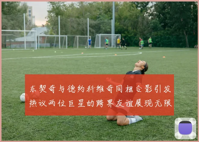 东契奇与德约科维奇同框合影引发热议两位巨星的跨界友谊展现无限魅力